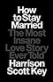 How to Stay Married: The Most Insane Love Story Ever Told